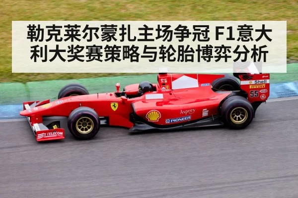 勒克莱尔蒙扎主场争冠 F1意大利大奖赛策略与轮胎博弈分析