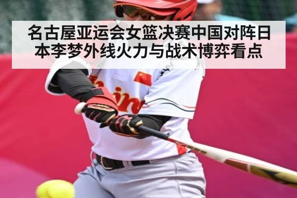 名古屋亚运会女篮决赛中国对阵日本李梦外线火力与战术博弈看点