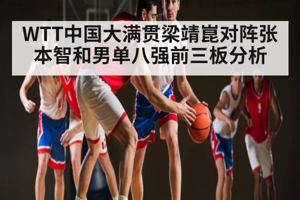 WTT中国大满贯梁靖崑对阵张本智和男单八强前三板分析
