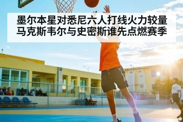 墨尔本星对悉尼六人打线火力较量 马克斯韦尔与史密斯谁先点燃赛季