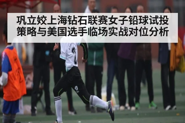 巩立姣上海钻石联赛女子铅球试投策略与美国选手临场实战对位分析
